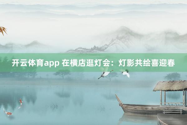 開云體育app 在橫店逛燈會(huì)：燈影共繪喜迎春