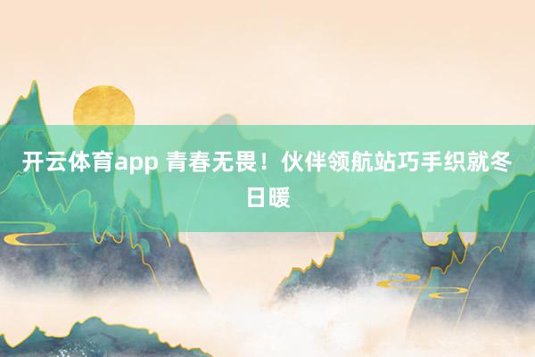 開云體育app 青春無畏!伙伴領航站巧手織就冬日暖