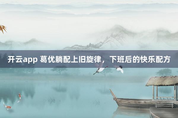 開云app 葛優躺配上舊旋律，下班后的快樂配方