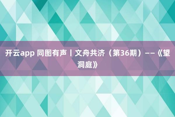 開云app 同圖有聲丨文舟共濟（第36期）——《望洞庭》