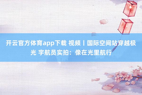 開云官方體育app下載 視頻丨國際空間站穿越極光 宇航員實拍:像在光里航行