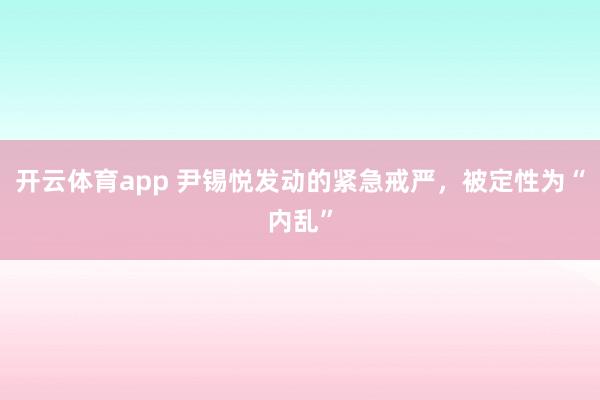 開云體育app 尹錫悅發(fā)動(dòng)的緊急戒嚴(yán)，被定性為“內(nèi)亂”