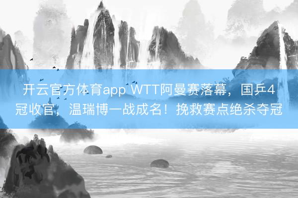 開云官方體育app WTT阿曼賽落幕，國乒4冠收官，溫瑞博一戰成名！挽救賽點絕殺奪冠