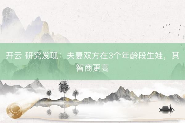 開云 研究發(fā)現(xiàn)：夫妻雙方在3個年齡段生娃，其智商更高