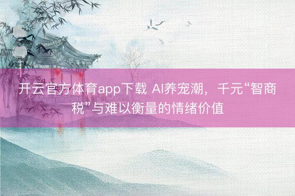 開(kāi)云官方體育app下載 AI養(yǎng)寵潮,千元“智商稅”與難以衡量的情緒價(jià)值