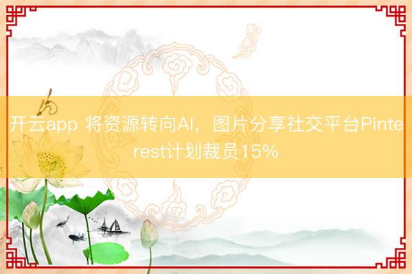開云app 將資源轉向AI，圖片分享社交平臺Pinterest計劃裁員15%