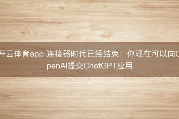 開云體育app 連接器時代已經結束：你現在可以向OpenAI提交ChatGPT應用