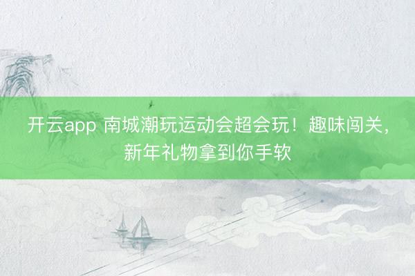 開云app 南城潮玩運(yùn)動(dòng)會(huì)超會(huì)玩！趣味闖關(guān)，新年禮物拿到你手軟