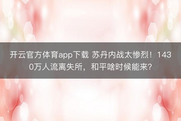 開云官方體育app下載 蘇丹內戰(zhàn)太慘烈！1430萬人流離失所，和平啥時候能來？