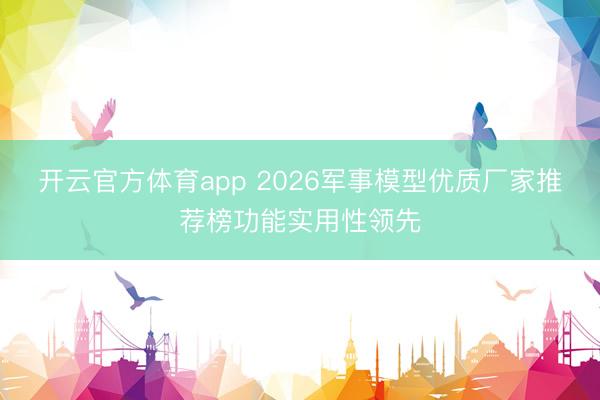 開云官方體育app 2026軍事模型優質廠家推薦榜功能實用性領先