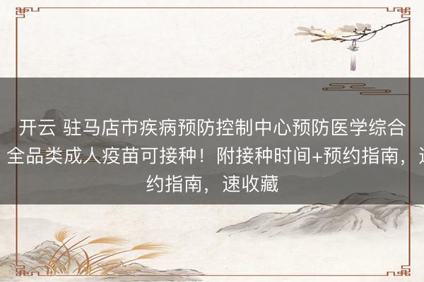 開云 駐馬店市疾病預(yù)防控制中心預(yù)防醫(yī)學(xué)綜合門診|全品類成人疫苗可接種!附接種時間+預(yù)約指南,速收藏