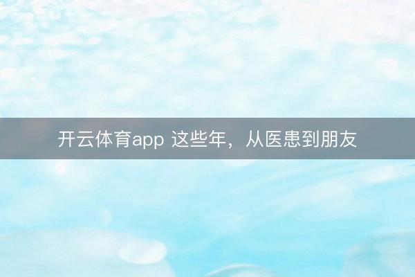 開云體育app 這些年，從醫患到朋友