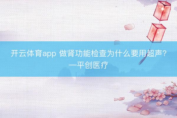 開云體育app 做腎功能檢查為什么要用超聲？—平創醫療