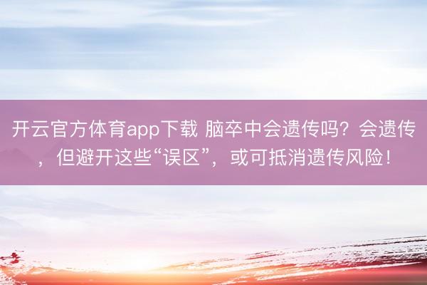開云官方體育app下載 腦卒中會遺傳嗎？會遺傳，但避開這些“誤區”，或可抵消遺傳風險！