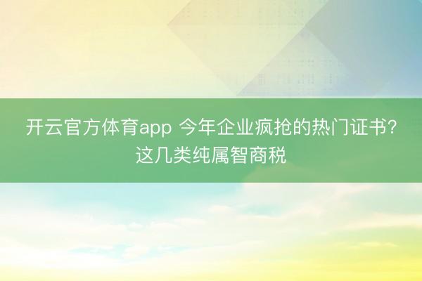 開云官方體育app 今年企業(yè)瘋搶的熱門證書?這幾類純屬智商稅