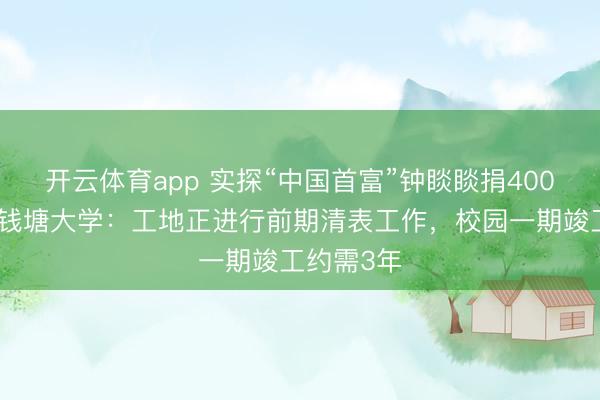 開云體育app 實探“中國首富”鐘睒睒捐400億籌辦的錢塘大學：工地正進行前期清表工作，校園一期竣工約需3年