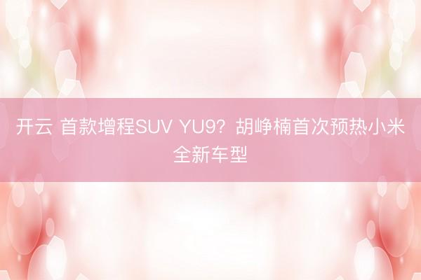 開云 首款增程SUV YU9？胡崢楠首次預(yù)熱小米全新車型