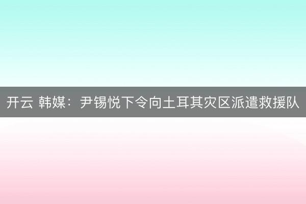 開云 韓媒:尹錫悅下令向土耳其災區派遣救援隊