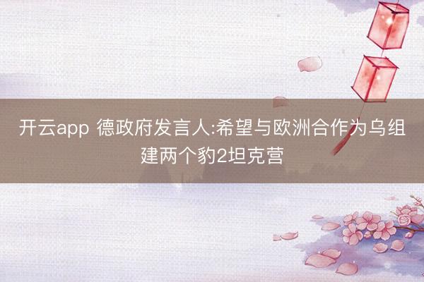 開云app 德政府發(fā)言人:希望與歐洲合作為烏組建兩個豹2坦克營