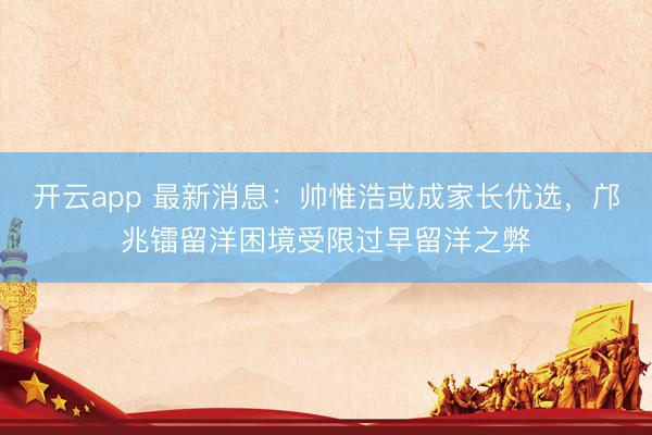 開(kāi)云app 最新消息:帥惟浩或成家長(zhǎng)優(yōu)選,鄺兆鐳留洋困境受限過(guò)早留洋之弊