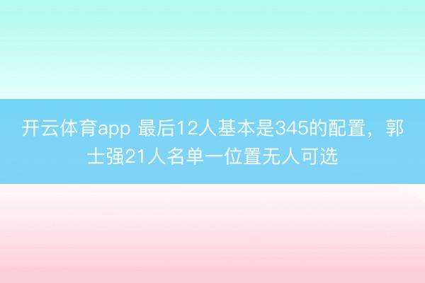 開云體育app 最后12人基本是345的配置，郭士強21人名單一位置無人可選
