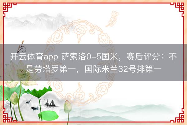 開云體育app 薩索洛0-5國米，賽后評分：不是勞塔羅第一，國際米蘭32號排第一