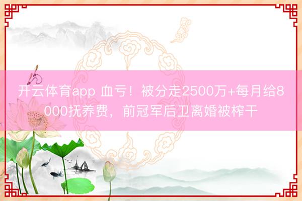 開云體育app 血虧！被分走2500萬+每月給8000撫養(yǎng)費，前冠軍后衛(wèi)離婚被榨干