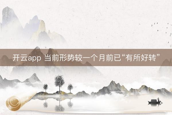 開云app 當前形勢較一個月前已“有所好轉”