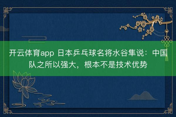開云體育app 日本乒乓球名將水谷隼說:中國隊之所以強大,根本不是技術(shù)優(yōu)勢