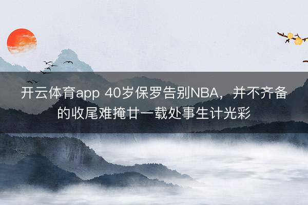開云體育app 40歲保羅告別NBA,并不齊備的收尾難掩廿一載處事生計光彩