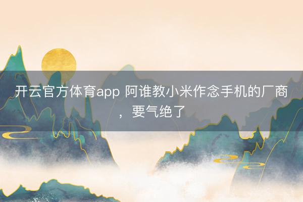 開云官方體育app 阿誰教小米作念手機的廠商,要氣絕了