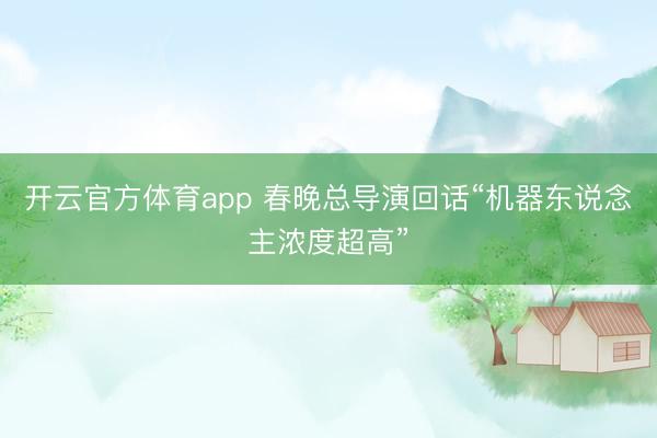 開云官方體育app 春晚總導演回話“機器東說念主濃度超高”