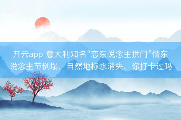 開云app 意大利知名“戀東說念主拱門”情東說念主節(jié)倒塌，自然地標(biāo)永消失，你打卡過嗎