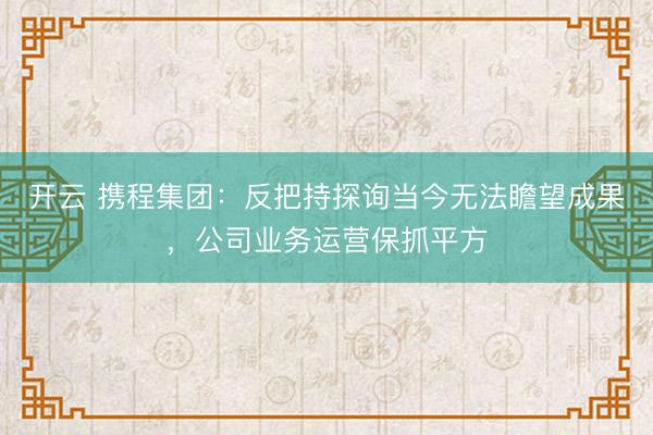 開云 攜程集團:反把持探詢當今無法瞻望成果,公司業(yè)務(wù)運營保抓平方